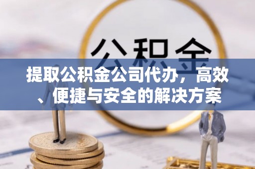 萧县提取公积金公司代办，高效、便捷与安全的解决方案