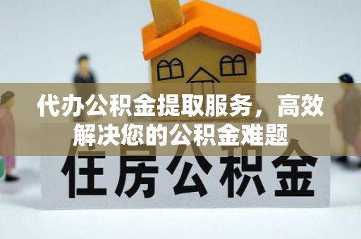 萧县代办公积金提取服务，高效解决您的公积金难题