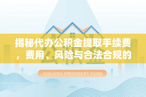 萧县揭秘代办公积金提取手续费，费用、风险与合法合规的全解析