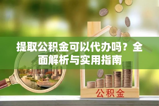 萧县提取公积金可以代办吗？全面解析与实用指南