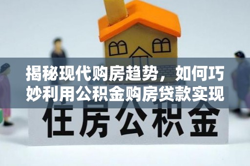 萧县揭秘现代购房趋势，如何巧妙利用公积金购房贷款实现置业梦想