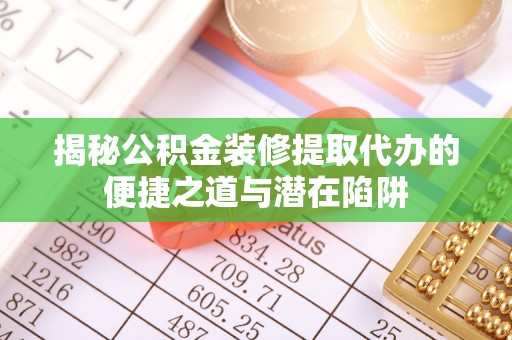 萧县揭秘公积金装修提取代办的便捷之道与潜在陷阱