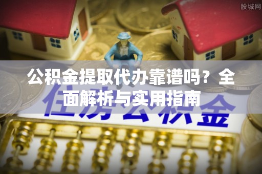 萧县公积金提取代办靠谱吗？全面解析与实用指南
