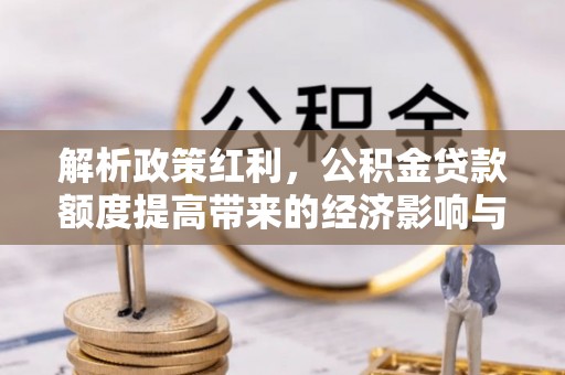 萧县解析政策红利，公积金贷款额度提高带来的经济影响与生活改变