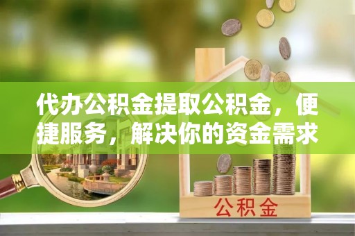 萧县代办公积金提取公积金，便捷服务，解决你的资金需求