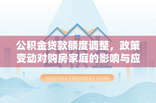 萧县公积金贷款额度调整，政策变动对购房家庭的影响与应对策略