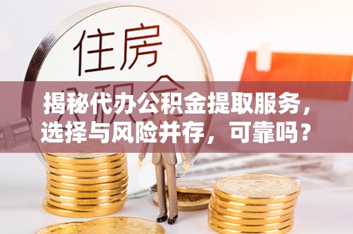 萧县揭秘代办公积金提取服务，选择与风险并存，可靠吗？
