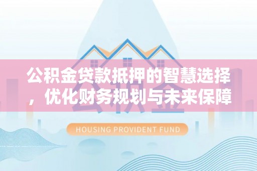 萧县公积金贷款抵押的智慧选择，优化财务规划与未来保障