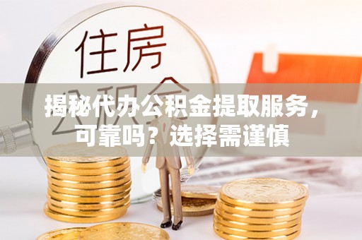 萧县揭秘代办公积金提取服务，可靠吗？选择需谨慎