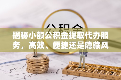 萧县揭秘小额公积金提取代办服务，高效、便捷还是隐藏风险？