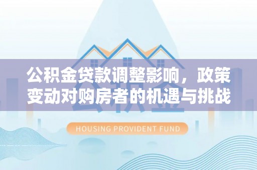 萧县公积金贷款调整影响，政策变动对购房者的机遇与挑战