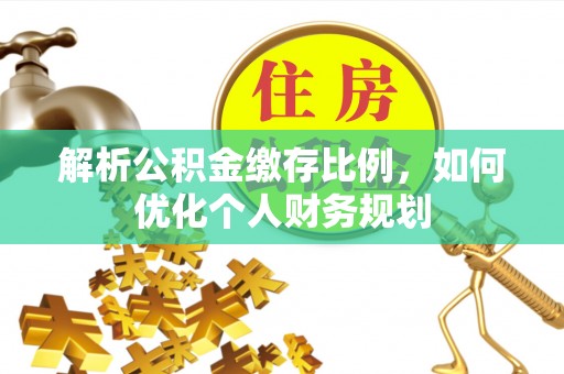萧县解析公积金缴存比例，如何优化个人财务规划