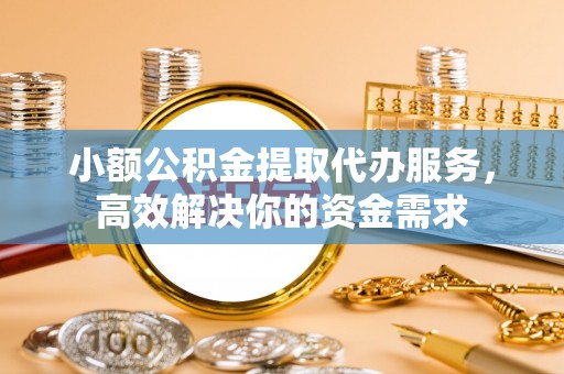 萧县小额公积金提取代办服务，高效解决你的资金需求