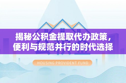 萧县揭秘公积金提取代办政策，便利与规范并行的时代选择