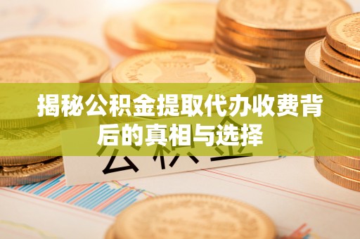 萧县揭秘公积金提取代办收费背后的真相与选择