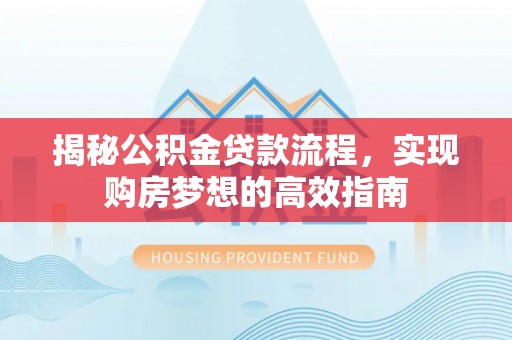 萧县揭秘公积金贷款流程，实现购房梦想的高效指南