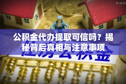 萧县公积金代办提取可信吗？揭秘背后真相与注意事项