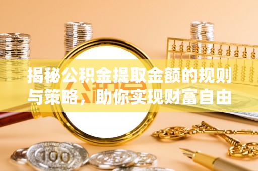 萧县揭秘公积金提取金额的规则与策略，助你实现财富自由
