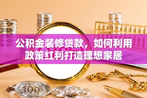 萧县公积金装修贷款，如何利用政策红利打造理想家居