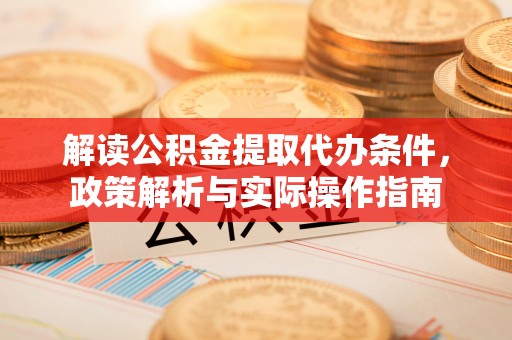 萧县解读公积金提取代办条件，政策解析与实际操作指南