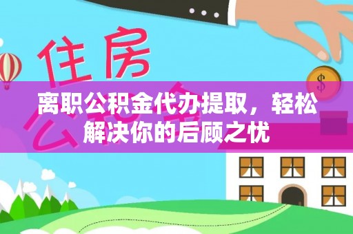 萧县离职公积金代办提取，轻松解决你的后顾之忧