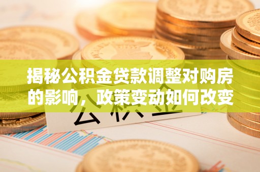 萧县揭秘公积金贷款调整对购房的影响，政策变动如何改变你的买房计划