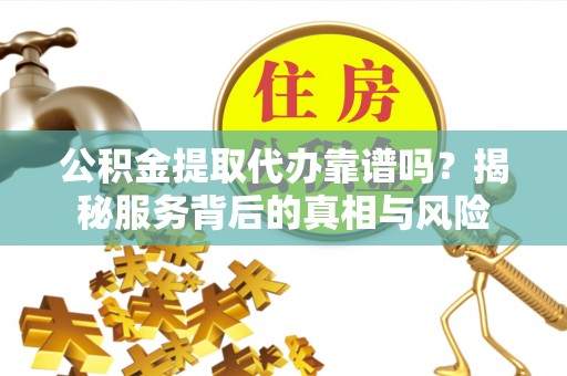 萧县公积金提取代办靠谱吗？揭秘服务背后的真相与风险