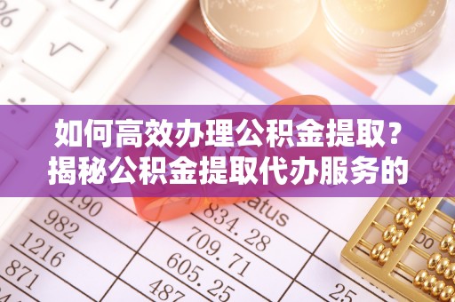 萧县如何高效办理公积金提取？揭秘公积金提取代办服务的优势与注意事项