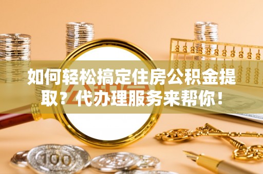 萧县如何轻松搞定住房公积金提取？代办理服务来帮你！