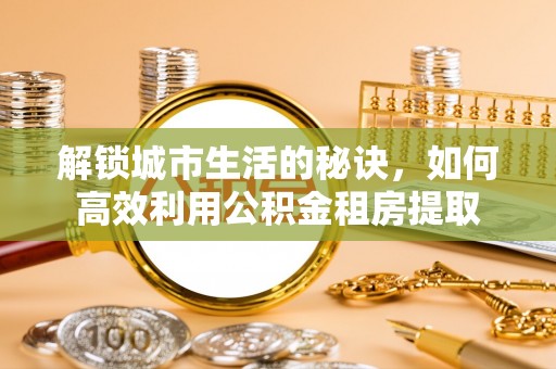 萧县解锁城市生活的秘诀，如何高效利用公积金租房提取
