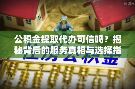 萧县公积金提取代办可信吗？揭秘背后的服务真相与选择指南