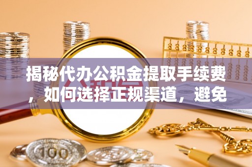 萧县揭秘代办公积金提取手续费，如何选择正规渠道，避免上当受骗