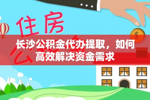 萧县长沙公积金代办提取，如何高效解决资金需求
