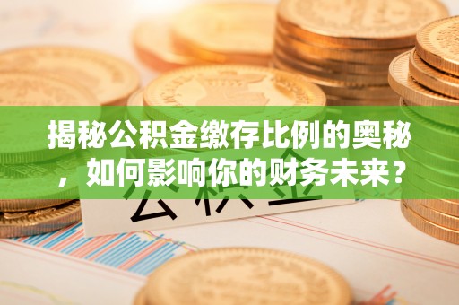 萧县揭秘公积金缴存比例的奥秘，如何影响你的财务未来？