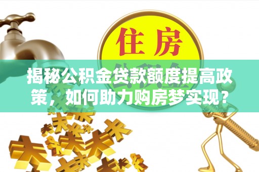萧县揭秘公积金贷款额度提高政策，如何助力购房梦实现？