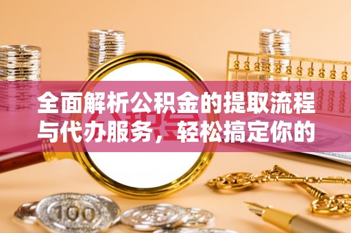 萧县全面解析公积金的提取流程与代办服务，轻松搞定你的公积金咨询代办提取