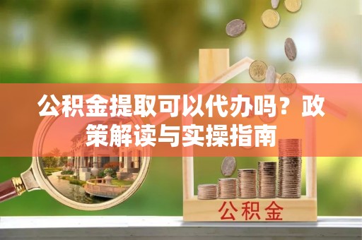 萧县公积金提取可以代办吗？政策解读与实操指南