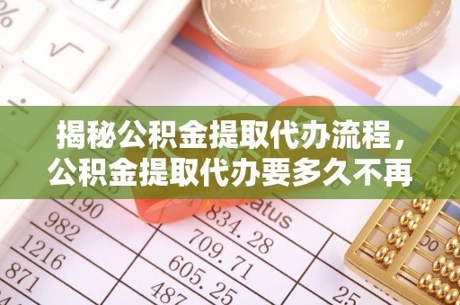 萧县揭秘公积金提取代办流程，公积金提取代办要多久不再是谜题