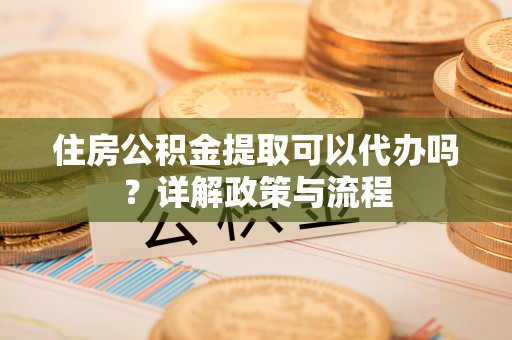 萧县住房公积金提取可以代办吗？详解政策与流程