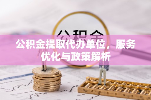 萧县公积金提取代办单位，服务优化与政策解析
