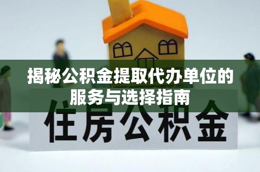 萧县揭秘公积金提取代办单位的服务与选择指南