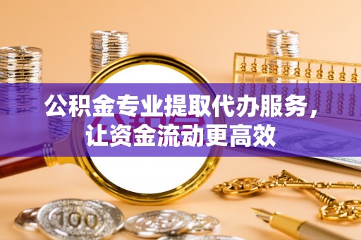 萧县公积金专业提取代办服务，让资金流动更高效