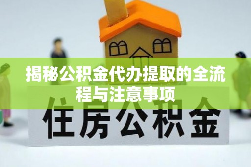 萧县揭秘公积金代办提取的全流程与注意事项