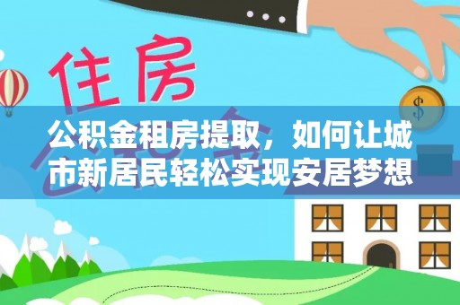萧县公积金租房提取，如何让城市新居民轻松实现安居梦想
