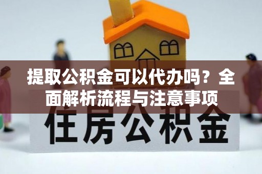 萧县提取公积金可以代办吗？全面解析流程与注意事项