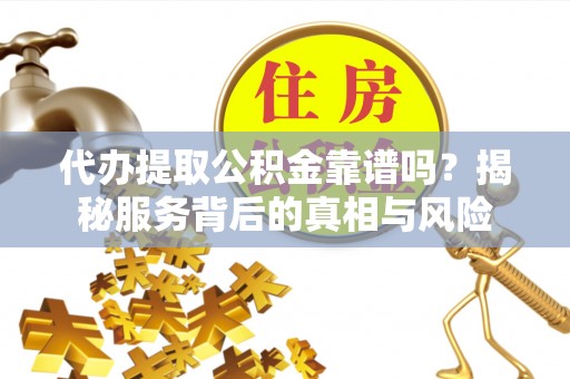 萧县代办提取公积金靠谱吗？揭秘服务背后的真相与风险
