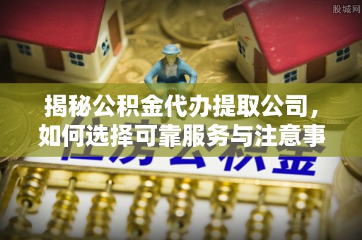 萧县揭秘公积金代办提取公司，如何选择可靠服务与注意事项