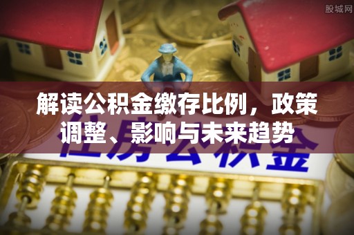 萧县解读公积金缴存比例，政策调整、影响与未来趋势