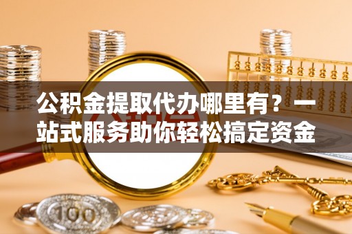 萧县公积金提取代办哪里有？一站式服务助你轻松搞定资金难题
