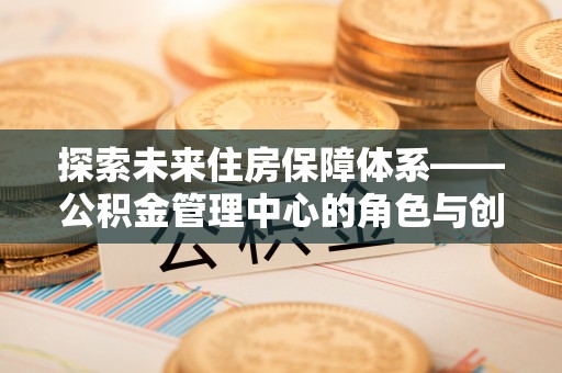 萧县探索未来住房保障体系——公积金管理中心的角色与创新